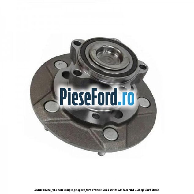 Butuc roata fata roti simple pe spate Ford Transit 2014-2018 2.2 TDCi RWD 135 cp Butuc roata fata roti simple pe spate Ford Transit 2014-2018 2.2 TDCi RWD 135 cp UHR5 diesel