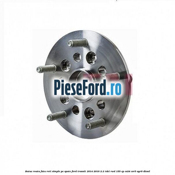 Butuc roata fata roti simple pe spate Ford Transit 2014-2018 2.2 TDCi RWD 155 cp