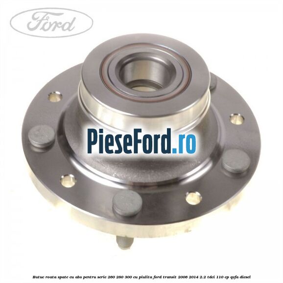 Butuc roata spate cu ABS pentru serie 260, 280, 300 cu piulita Ford Transit 2006-2014 2.2 TDCi 110 cp Butuc roata spate cu ABS pentru serie 260, 280, 300 cu piulita Ford Transit 2006-2014 2.2 TDCi 110 cp QVFA diesel