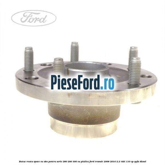 Butuc roata spate cu ABS pentru serie 260, 280, 300 cu piulita Ford Transit 2006-2014 2.2 TDCi 110 cp QVFA diesel