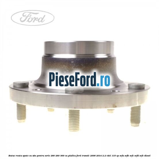 Butuc roata spate cu ABS pentru serie 260, 280, 300 cu piulita Ford Transit 2006-2014 2.2 TDCi 115 cp SRFA, SRFB, SRFC, SRFD, SRFE diesel