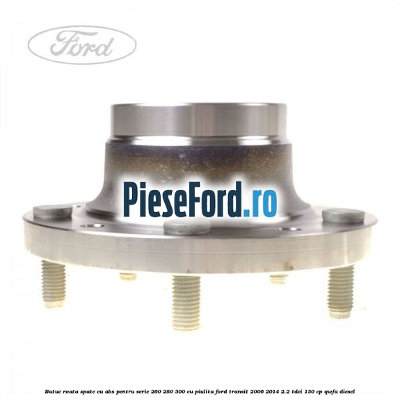 Butuc roata spate cu ABS pentru serie 260, 280, 300 cu piulita Ford Transit 2006-2014 2.2 TDCi 130 cp Butuc roata spate cu ABS pentru serie 260, 280, 300 cu piulita Ford Transit 2006-2014 2.2 TDCi 130 cp QWFA diesel
