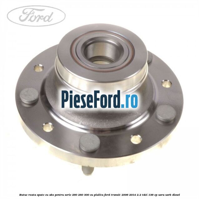 Butuc roata spate cu ABS pentru serie 260, 280, 300 cu piulita Ford Transit 2006-2014 2.2 TDCi 136 cp USRA, USRB diesel