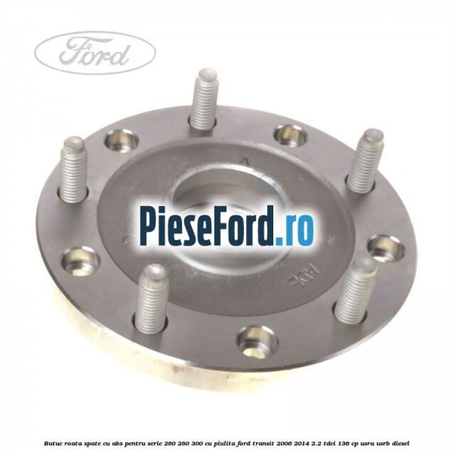Butuc roata spate cu ABS pentru serie 260, 280, 300 cu piulita Ford Transit 2006-2014 2.2 TDCi 136 cp USRA, USRB diesel