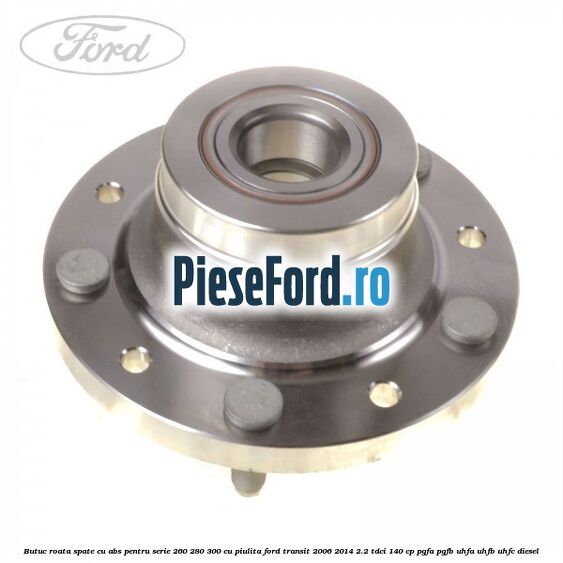 Butuc roata spate cu ABS pentru serie 260, 280, 300 cu piulita Ford Transit 2006-2014 2.2 TDCi 140 cp PGFA, PGFB, UHFA, UHFB, UHFC diesel
