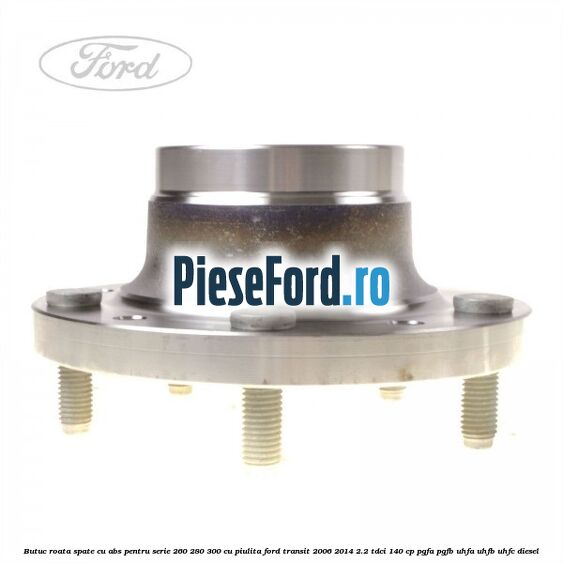 Butuc roata spate cu ABS pentru serie 260, 280, 300 cu piulita Ford Transit 2006-2014 2.2 TDCi 140 cp PGFA, PGFB, UHFA, UHFB, UHFC diesel
