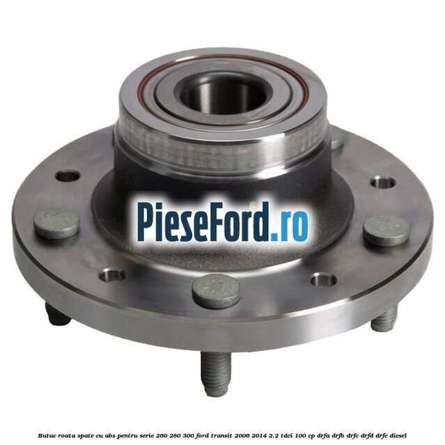 Butuc roata spate cu ABS pentru serie 260, 280, 300 Ford Transit 2006-2014 2.2 TDCi 100 cp DRFA, DRFB, DRFC, DRFD, DRFE diesel