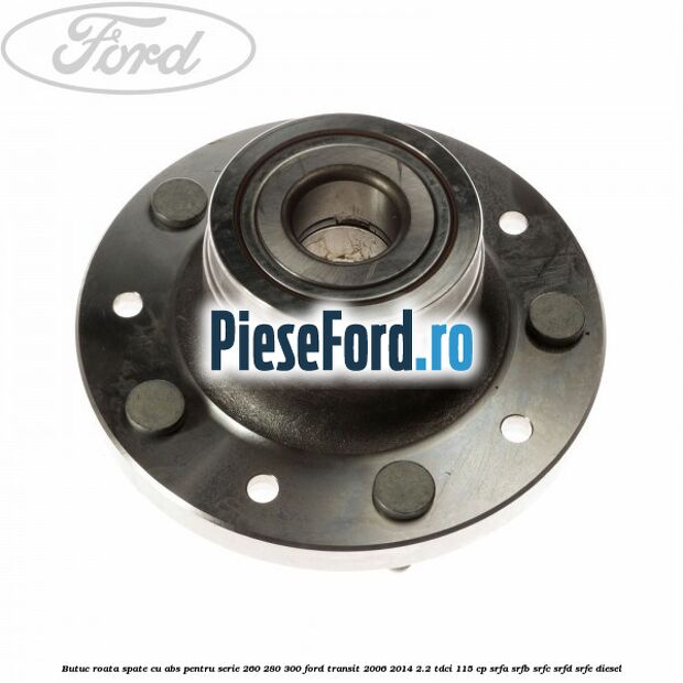 Butuc roata spate cu ABS pentru serie 260, 280, 300 Ford Transit 2006-2014 2.2 TDCi 115 cp SRFA, SRFB, SRFC, SRFD, SRFE diesel
