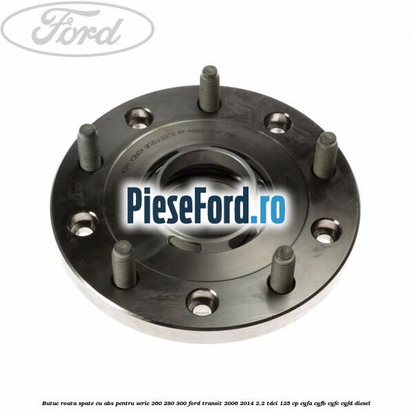 Butuc roata spate cu ABS pentru serie 260, 280, 300 Ford Transit 2006-2014 2.2 TDCi 125 cp CYFA, CYFB, CYFC, CYFD diesel
