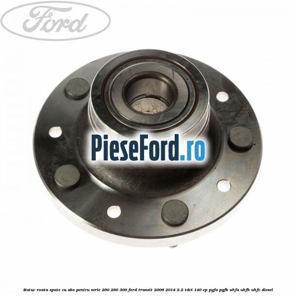Butuc roata spate cu ABS pentru serie 260, 280, 300 Ford Transit 2006-2014 2.2 TDCi 140 cp PGFA, PGFB, UHFA, UHFB, UHFC diesel