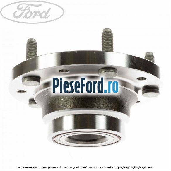 Butuc roata spate cu ABS pentru serie 330 , 350 Ford Transit 2006-2014 2.2 TDCi 115 cp SRFA, SRFB, SRFC, SRFD, SRFE diesel