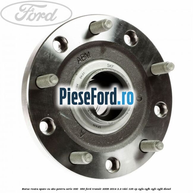 Butuc roata spate cu ABS pentru serie 330 , 350 Ford Transit 2006-2014 2.2 TDCi 125 cp CYFA, CYFB, CYFC, CYFD diesel