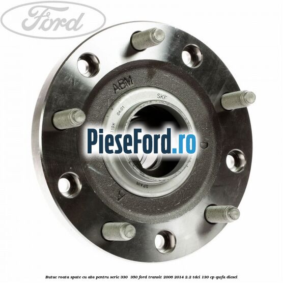 Butuc roata spate cu ABS pentru serie 330 , 350 Ford Transit 2006-2014 2.2 TDCi 130 cp QWFA diesel