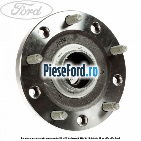 Butuc roata spate cu ABS pentru serie 330 , 350 Ford Transit 2006-2014 2.2 TDCi 85 cp P8FA, P8FB diesel