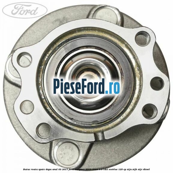 Butuc roata spate dupa anul 03/2017 Ford EcoSport 2019-2023 1.5 TDCi EcoBlue 125 cp ZTJA, ZTJB, ZTJC diesel