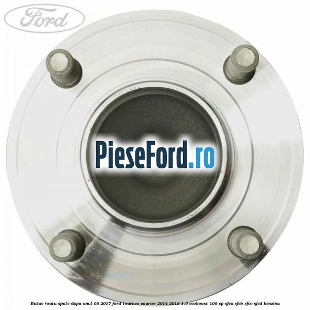 Butuc roata spate dupa anul 03/2017 Ford Tourneo Courier 2014-2018 1.0 EcoBoost 100 cp Butuc roata spate dupa anul 03/2017 Ford Tourneo Courier 2014-2018 1.0 EcoBoost 100 cp SFCA, SFCB, SFCC, SFCD benzina