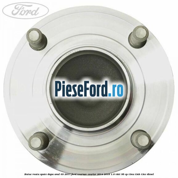 Butuc roata spate dupa anul 03/2017 Ford Tourneo Courier 2014-2018 1.6 TDCi 95 cp T3CA, T3CB, T3CC diesel