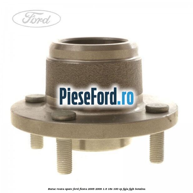 Butuc roata spate Ford Fiesta 2005-2008 1.6 16V 100 cp FYJA, FYJB benzina