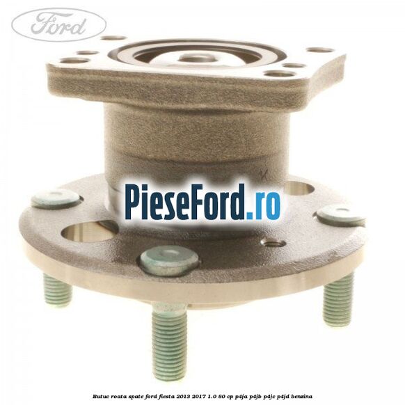 Butuc roata spate Ford Fiesta 2013-2017 1.0 80 cp Butuc roata spate Ford Fiesta 2013-2017 1.0 80 cp P4JA, P4JB, P4JC, P4JD benzina