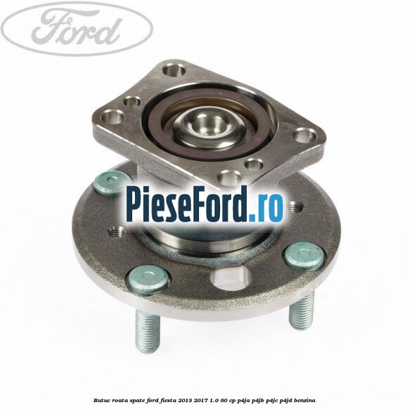 Butuc roata spate Ford Fiesta 2013-2017 1.0 80 cp Butuc roata spate Ford Fiesta 2013-2017 1.0 80 cp P4JA, P4JB, P4JC, P4JD benzina