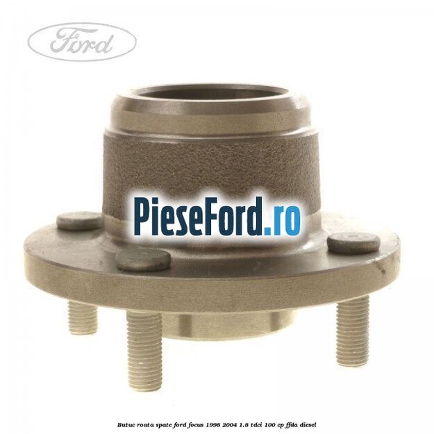 Butuc roata spate Ford Focus 1998-2004 1.8 TDCi 100 cp Butuc roata spate Ford Focus 1998-2004 1.8 TDCi 100 cp FFDA diesel