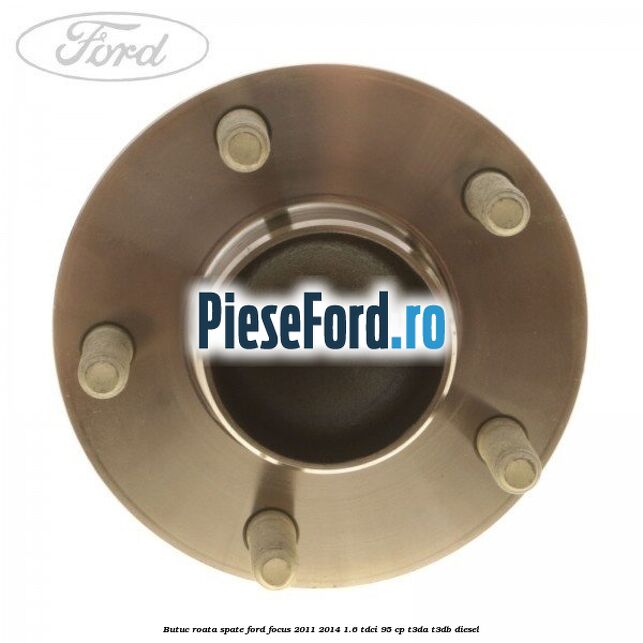 Butuc roata spate Ford Focus 2011-2014 1.6 TDCi 95 cp Butuc roata spate Ford Focus 2011-2014 1.6 TDCi 95 cp T3DA, T3DB diesel