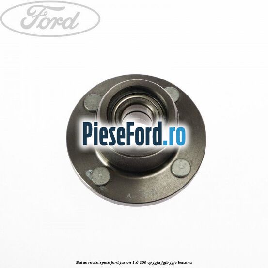 Butuc roata spate Ford Fusion 1.6 100 cp FYJA, FYJB, FYJC benzina