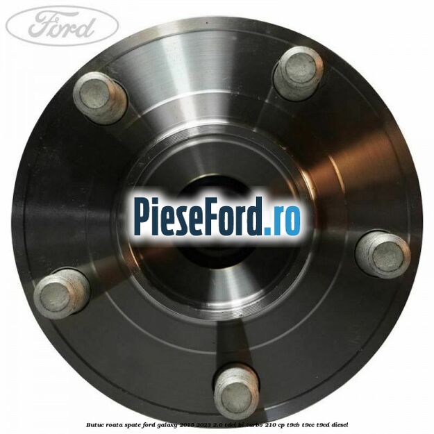 Butuc roata spate Ford Galaxy 2015-2023 2.0 TDCi BI-Turbo 210 cp T9CB, T9CC, T9CD diesel