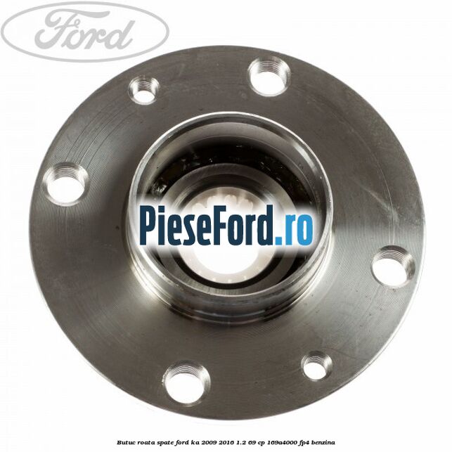 Butuc roata spate Ford Ka 2009-2016 1.2 69 cp Butuc roata spate Ford Ka 2009-2016 1.2 69 cp 169A4000, FP4 benzina
