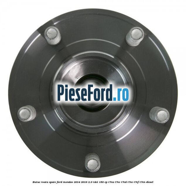 Butuc roata spate Ford Mondeo 2014-2018 2.0 TDCi 150 cp Butuc roata spate Ford Mondeo 2014-2018 2.0 TDCi 150 cp T7CA, T7CC, T7CD, T7CE, T7CF, T7CN diesel