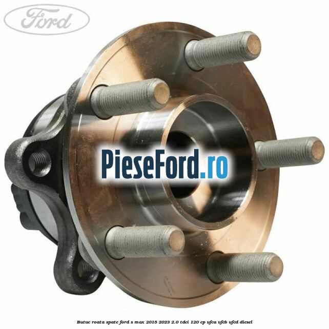 Butuc roata spate Ford S-Max 2015-2023 2.0 TDCi 120 cp UFCA, UFCB, UFCD diesel