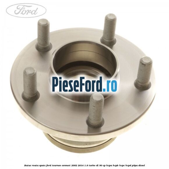 Butuc roata spate Ford Tourneo Connect 2002-2014 1.8 Turbo Di 90 cp HCPA, HCPB, HCPC, HCPD, P9PA diesel