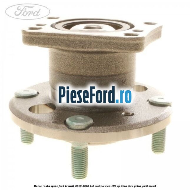Butuc roata spate Ford Transit 2019-2023 2.0 EcoBlue RWD 170 cp BLHA, BLRA, YNHA, YNR6 diesel