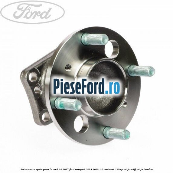 Butuc roata spate pana in anul 02/2017 Ford EcoSport 2013-2018 1.0 EcoBoost 125 cp M1JC, M1JJ, M1JU benzina