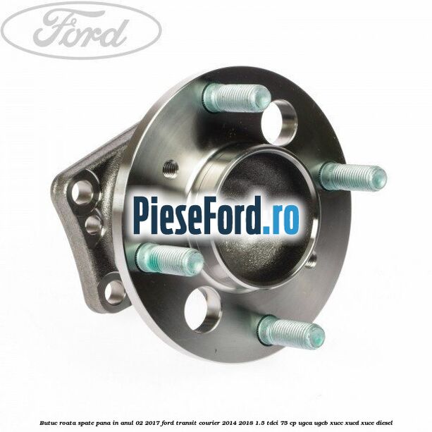 Butuc roata spate pana in anul 02/2017 Ford Transit Courier 2014-2018 1.5 TDCi 75 cp