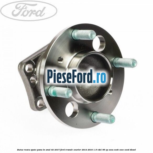 Butuc roata spate pana in anul 02/2017 Ford Transit Courier 2014-2018 1.5 TDCi 95 cp XVCA, XVCB, XVCC, XVCD diesel