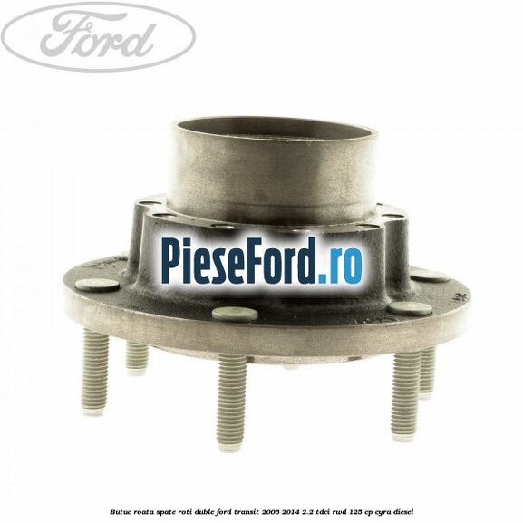Butuc roata spate roti duble Ford Transit 2006-2014 2.2 TDCi RWD 125 cp CYRA diesel