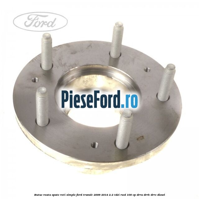Butuc roata spate roti simple Ford Transit 2006-2014 2.2 TDCi RWD 100 cp Butuc roata spate roti simple Ford Transit 2006-2014 2.2 TDCi RWD 100 cp DRRA, DRRB, DRRC diesel