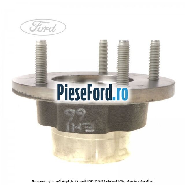 Butuc roata spate roti simple Ford Transit 2006-2014 2.2 TDCi RWD 100 cp Butuc roata spate roti simple Ford Transit 2006-2014 2.2 TDCi RWD 100 cp DRRA, DRRB, DRRC diesel