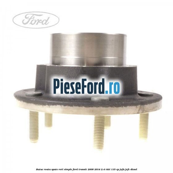 Butuc roata spate roti simple Ford Transit 2006-2014 2.4 TDCi 115 cp JXFA, JXFC diesel