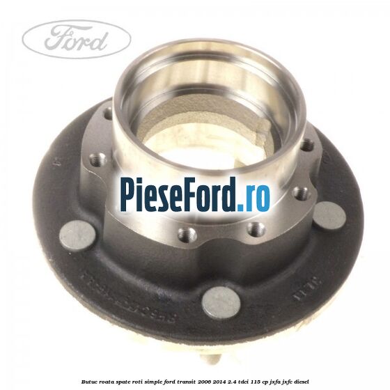 Butuc roata spate roti simple Ford Transit 2006-2014 2.4 TDCi 115 cp JXFA, JXFC diesel