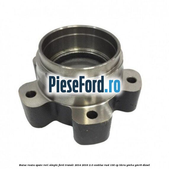 Butuc roata spate roti simple Ford Transit 2014-2018 2.0 EcoBlue RWD 130 cp