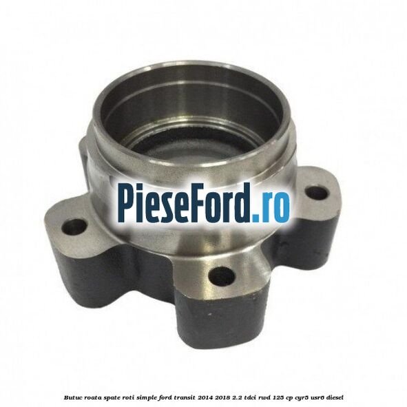 Butuc roata spate roti simple Ford Transit 2014-2018 2.2 TDCi RWD 125 cp