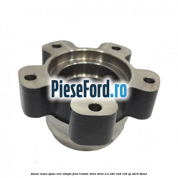 Butuc roata spate roti simple Ford Transit 2014-2018 2.2 TDCi RWD 135 cp Butuc roata spate roti simple Ford Transit 2014-2018 2.2 TDCi RWD 135 cp UHR5 diesel