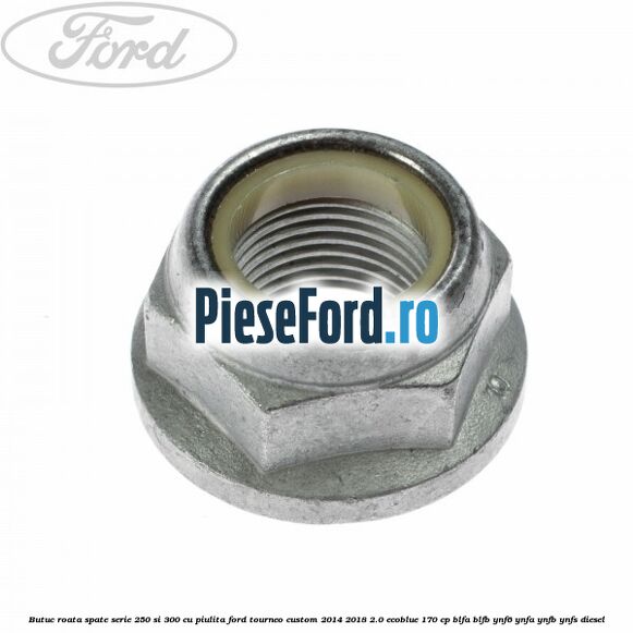 Butuc roata spate serie 250 si 300 cu piulita Ford Tourneo Custom 2014-2018 2.0 EcoBlue 170 cp BLFA, BLFB, YNF6, YNFA, YNFB, YNFS diesel