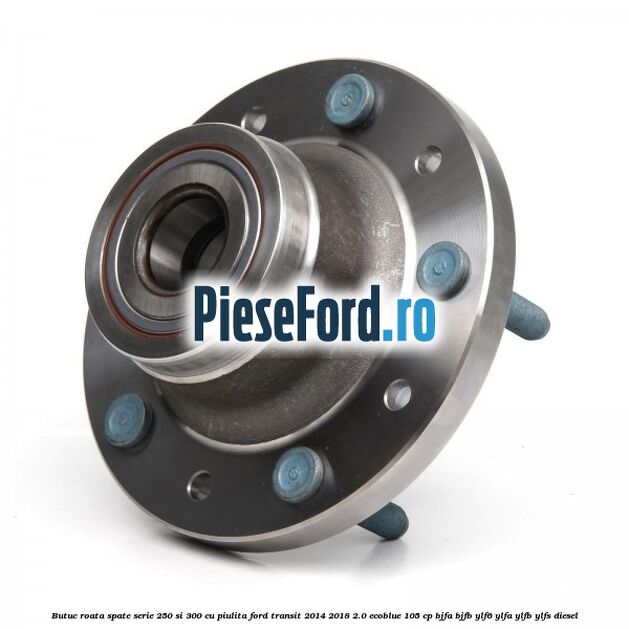 Butuc roata spate serie 250 si 300 cu piulita Ford Transit 2014-2018 2.0 EcoBlue 105 cp BJFA, BJFB, YLF6, YLFA, YLFB, YLFS diesel