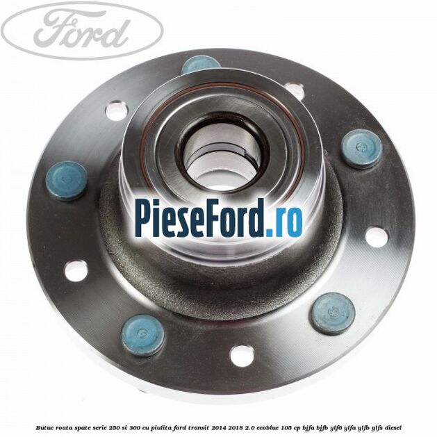 Butuc roata spate serie 250 si 300 cu piulita Ford Transit 2014-2018 2.0 EcoBlue 105 cp BJFA, BJFB, YLF6, YLFA, YLFB, YLFS diesel