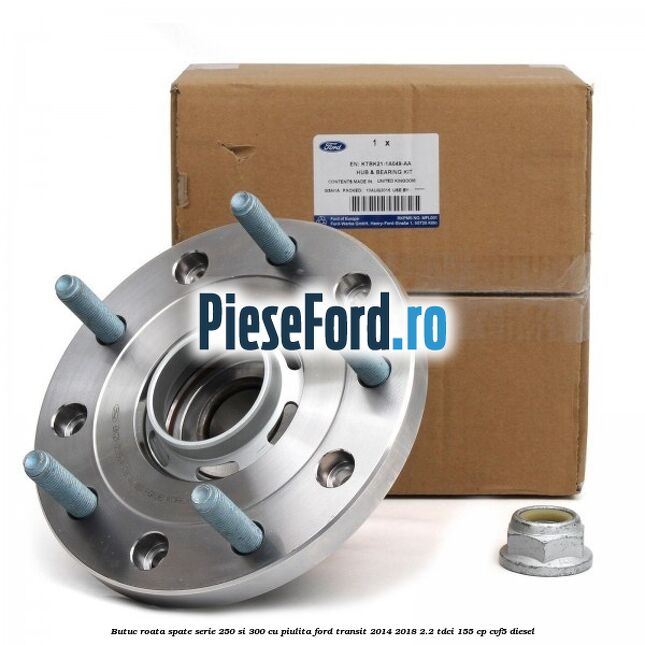 Butuc roata spate serie 250 si 300 cu piulita Ford Transit 2014-2018 2.2 TDCi 155 cp CVF5 diesel
