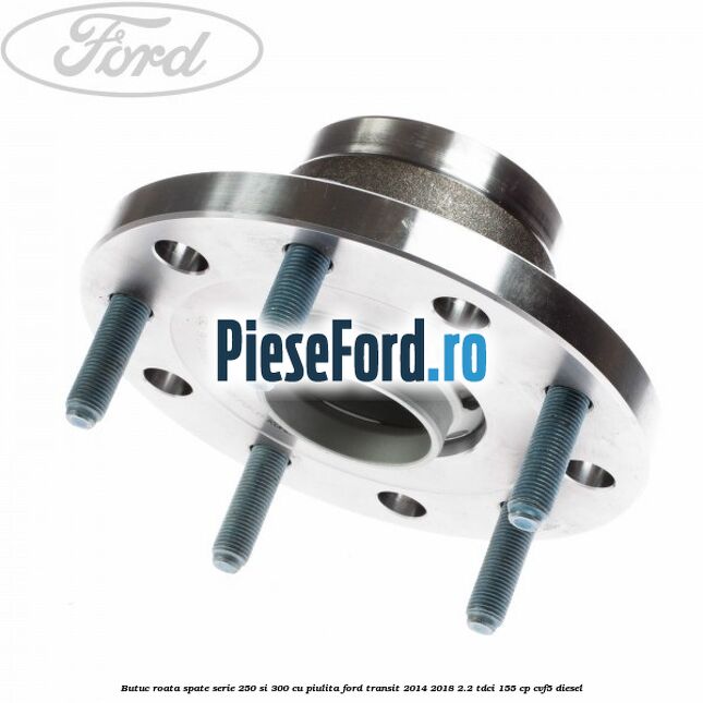 Butuc roata spate serie 250 si 300 cu piulita Ford Transit 2014-2018 2.2 TDCi 155 cp CVF5 diesel