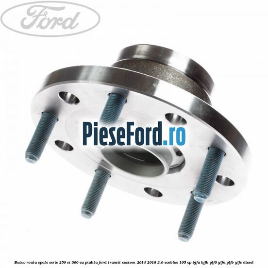 Butuc roata spate serie 250 si 300 cu piulita Ford Transit Custom 2014-2018 2.0 EcoBlue 105 cp BJFA, BJFB, YLF6, YLFA, YLFB, YLFS diesel